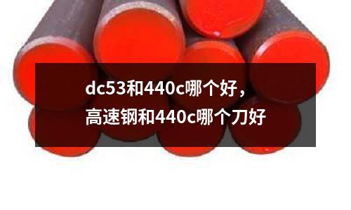 dc53和440c哪個好，高速鋼和440c哪個刀好