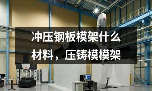 沖壓鋼板模架什么材料，壓鑄模模架
