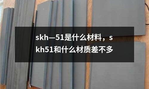 skh—51是什么材料，skh51和什么材質差不多
