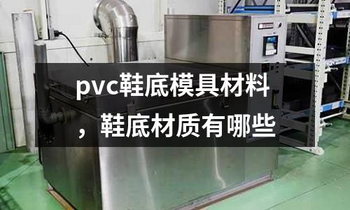 pvc鞋底模具材料，鞋底材質有哪些