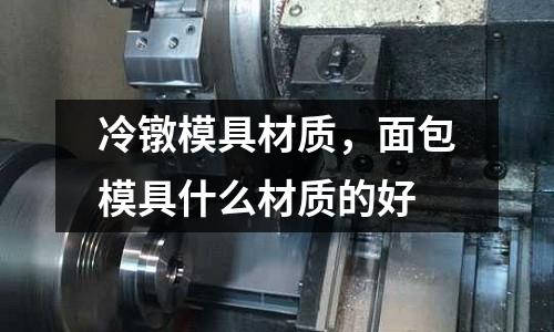 冷鐓模具材質(zhì),面包模具什么材質(zhì)的好
