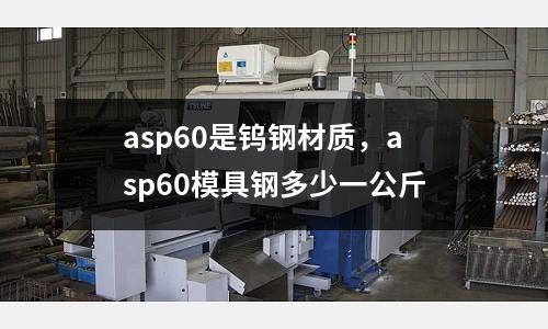 asp60是鎢鋼材質(zhì),asp60模具鋼多少一公斤