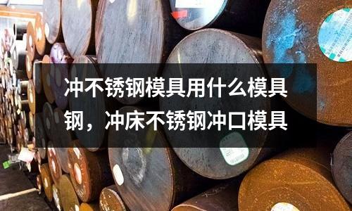 沖不銹鋼模具用什么模具鋼,沖床不銹鋼沖口模具