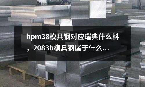 hpm38模具鋼對應瑞典什么料,2083h模具鋼屬于什么料