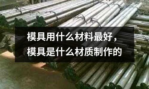 模具用什么材料最好，模具是什么材質制作的