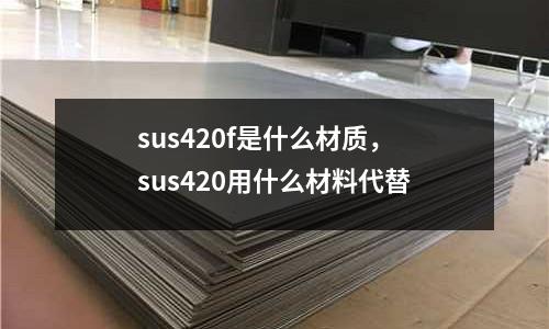 sus420f是什么材質，sus420用什么材料代替