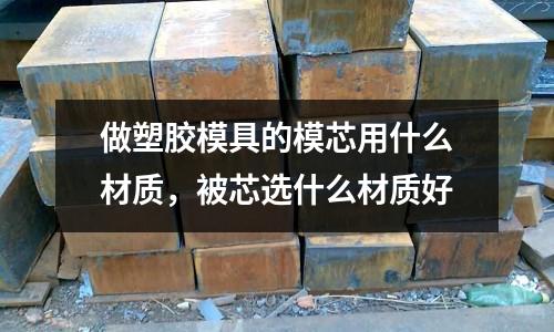 做塑膠模具的模芯用什么材質,被芯選什么材質好
