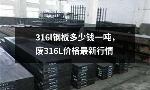 316l鋼板多少錢一噸,廢316L價格最新行情
