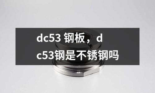 dc53 鋼板,dc53鋼是不銹鋼嗎