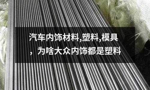 汽車內飾材料,塑料,模具，為啥大眾內飾都是塑料