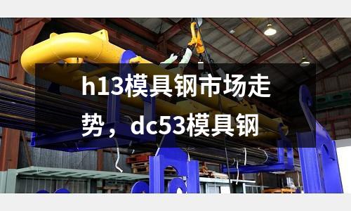 h13模具鋼市場走勢,dc53模具鋼