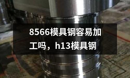 8566模具鋼容易加工嗎，h13模具鋼