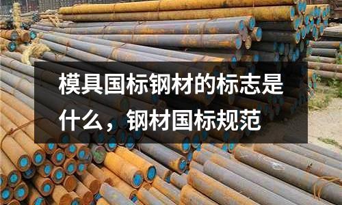 模具國標鋼材的標志是什么，鋼材國標規范
