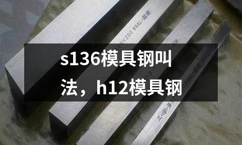 s136模具鋼叫法，h12模具鋼