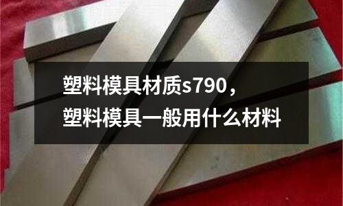 塑料模具材質s790,塑料模具一般用什么材料