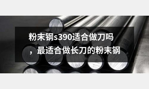 粉末鋼s390適合做刀嗎，最適合做長(zhǎng)刀的粉末鋼