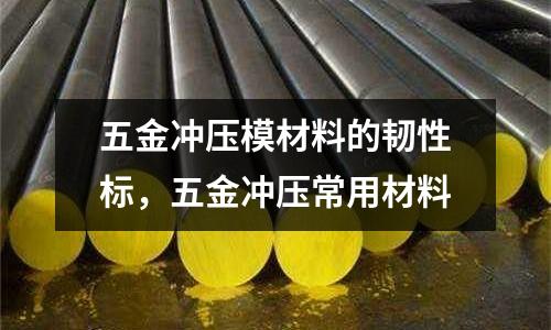 五金沖壓模材料的韌性標，五金沖壓常用材料