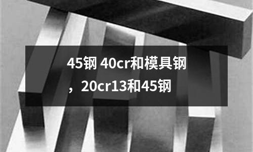 45鋼 40cr和模具鋼,20cr13和45鋼