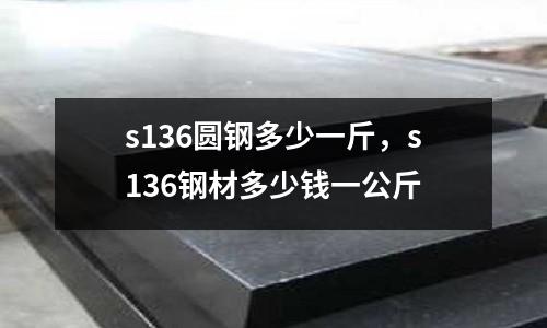 s136圓鋼多少一斤，s136鋼材多少錢一公斤