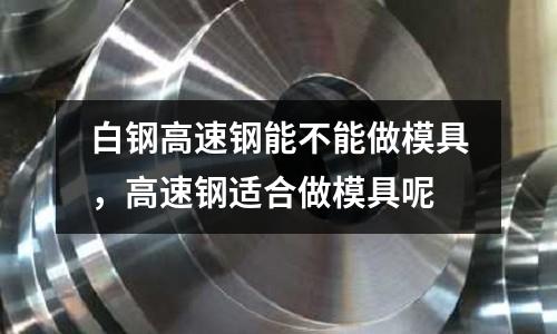白鋼高速鋼能不能做模具，高速鋼適合做模具呢