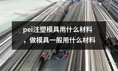 pei注塑模具用什么材料,做模具一般用什么材料