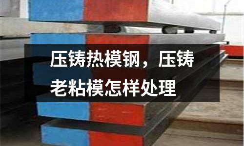 壓鑄熱模鋼,壓鑄老粘模怎樣處理