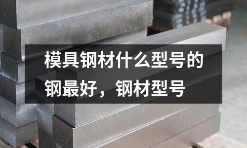 模具鋼材什么型號(hào)的鋼最好，鋼材型號(hào)