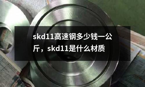 skd11高速鋼多少錢一公斤,skd11是什么材質