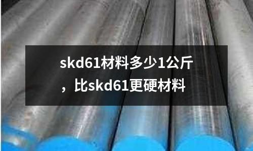 skd61材料多少1公斤,比skd61更硬材料
