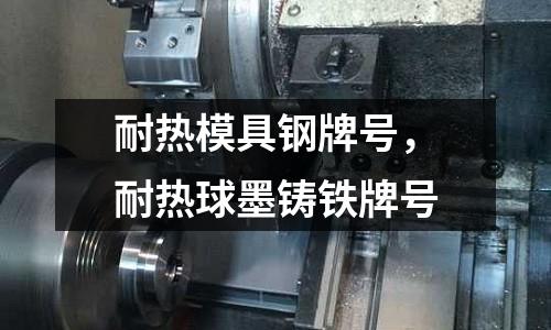 耐熱模具鋼牌號，耐熱球墨鑄鐵牌號