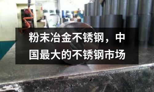 粉末冶金不銹鋼，中國最大的不銹鋼市場