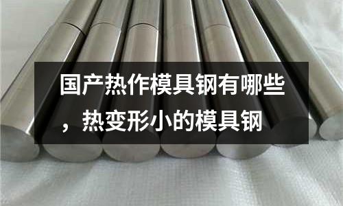 國產熱作模具鋼有哪些，熱變形小的模具鋼