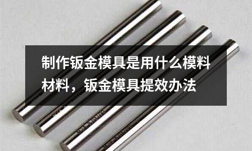 制作鈑金模具是用什么模料材料,鈑金模具提效辦法