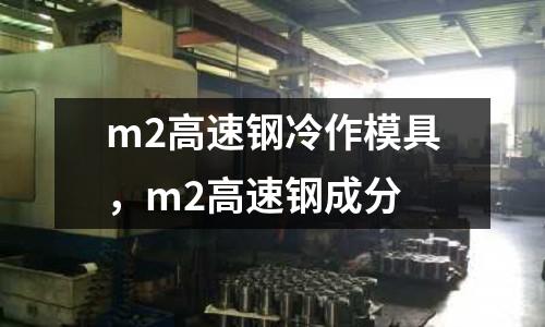 m2高速鋼冷作模具，m2高速鋼成分