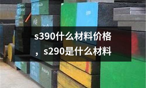 s390什么材料價格,s290是什么材料