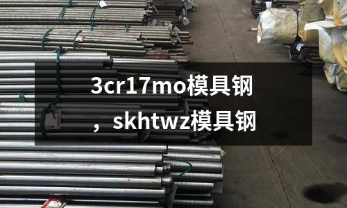 3cr17mo模具鋼，skhtwz模具鋼