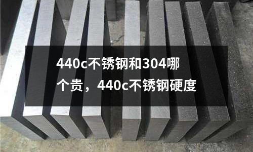 440c不銹鋼和304哪個貴，440c不銹鋼硬度