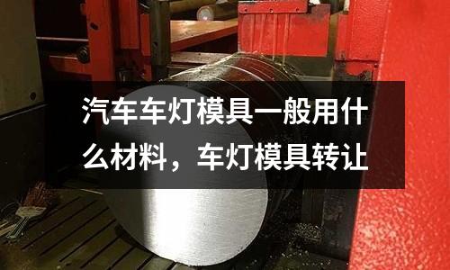 汽車車燈模具一般用什么材料，車燈模具轉讓