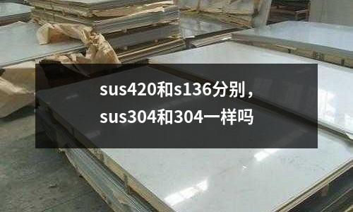 sus420和s136分別，sus304和304一樣嗎