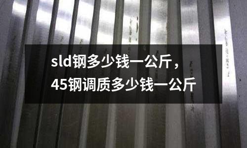 sld鋼多少錢一公斤,45鋼調質多少錢一公斤