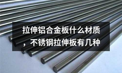 拉伸鋁合金板什么材質(zhì),不銹鋼拉伸板有幾種