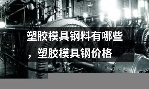 塑膠模具鋼料有哪些，塑膠模具鋼價格