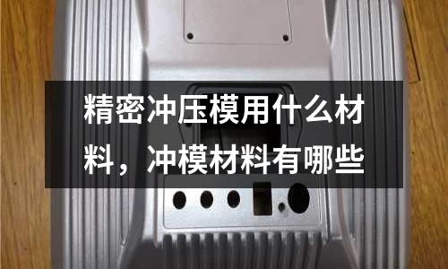 精密沖壓模用什么材料,沖模材料有哪些