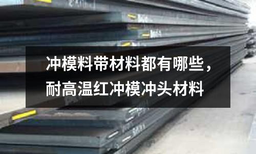 沖模料帶材料都有哪些,耐高溫紅沖模沖頭材料