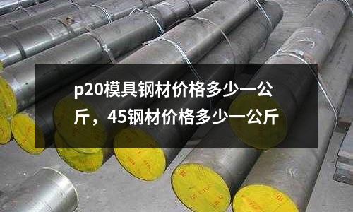 p20模具鋼材價格多少一公斤，45鋼材價格多少一公斤