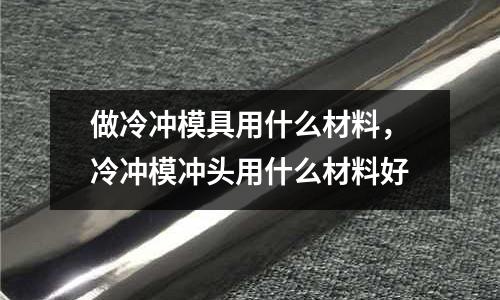 做冷沖模具用什么材料，冷沖模沖頭用什么材料好