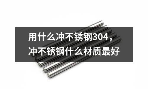 用什么沖不銹鋼304，沖不銹鋼什么材質最好