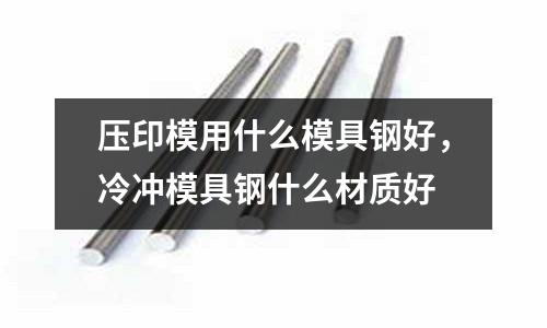 壓印模用什么模具鋼好，冷沖模具鋼什么材質好
