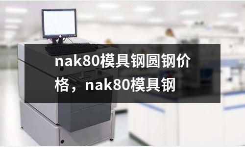 nak80模具鋼圓鋼價格，nak80模具鋼