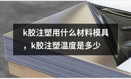 k膠注塑用什么材料模具，k膠注塑溫度是多少